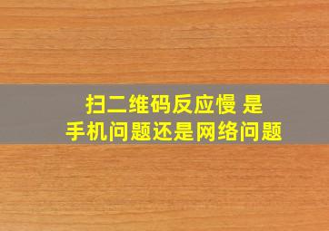 扫二维码反应慢 是手机问题还是网络问题